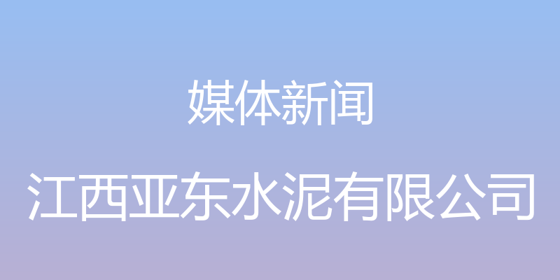 媒体新闻 - 江西亚东水泥有限公司