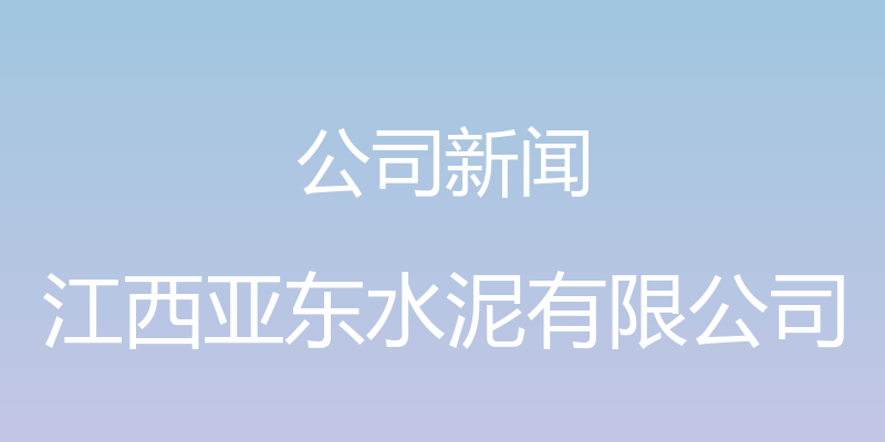 公司新闻 - 江西亚东水泥有限公司